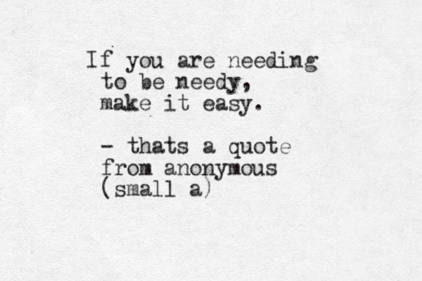 I f you are needing to be needy, make it easy. - thats a quote from anonymous (small a)
