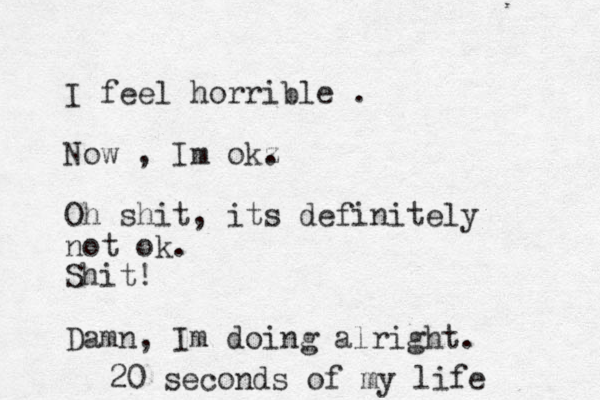 I feel horrible . Now , Im okz . Oh shit, its definitely not ok. Shit! Damn, Im doing alright. 20 seconds of my life 