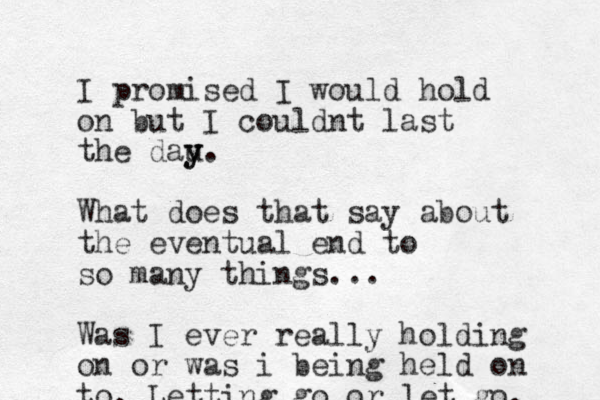 I promised I would hold on but I couldnt last the dau y y. What does that say about the eventual end to so many things... Was I ever really holding on or was i being held on to. Letting go or let go. 