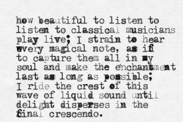 how beautiful to listen to listen to classical musicians play live; I strain to hear wvery e e magical note, as id f f to capture them all in my soul and make the enchanb tment last as long as possible; I ride the crest of this wave of liquid sound until delight disperses in the c f final crescendo.