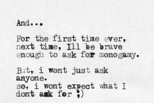 And... For the first time ever, next time, Ill be brave enough to ask for monogamy. But, i wont just ask anyone. so, i wont expect what I dont ask for ;)