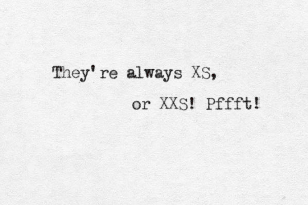 They're always XS, or XXS! Pffft! 