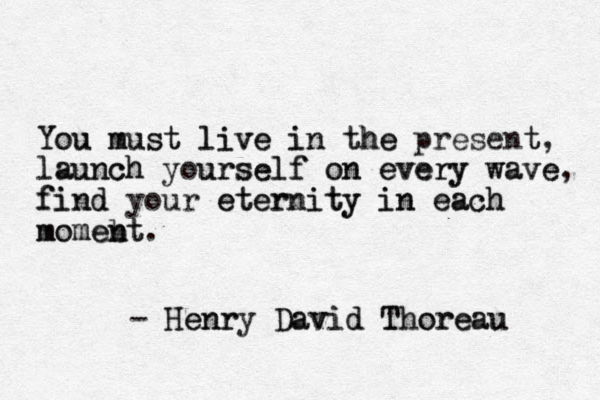 You You must must live live in in the the present t, launch launch yourself urself on every on every wave wave, find find your eternity eternity in in each each momeb nt moment. - Henry David Thoreau Henr David Thoreau 