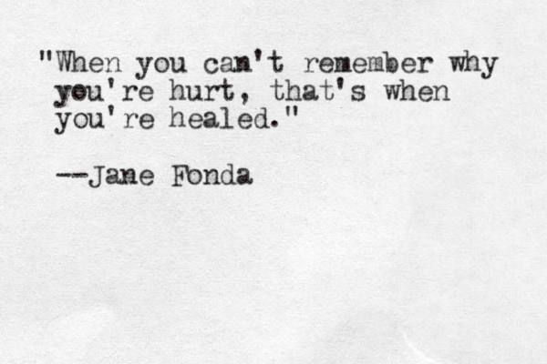 "When you can't remember why you're hurt, that's when you're healed." --Jane Fonda