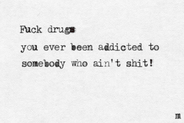 Fuck drugs you ever been addicted to somebody who ain't shit! m 