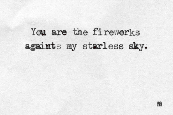 You are the fireworks againts my starless sky. m 