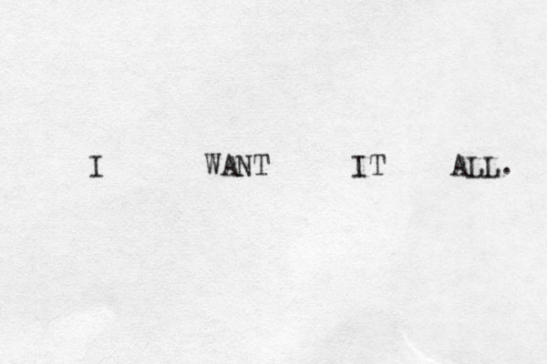 I WANT IT ALL. 