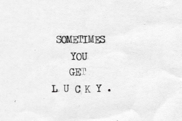 SOMETIMES YOU GET L U C K Y . 