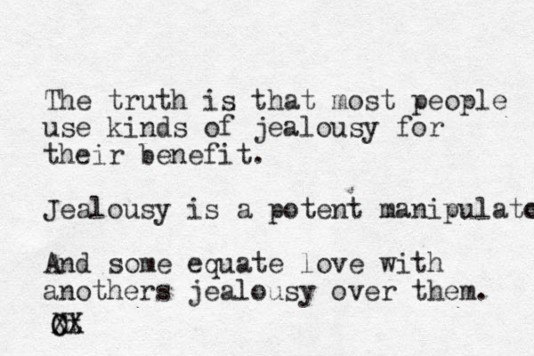 The truth is that most people use kinds of jealousy for their benefit. Jealousy is a potent manipulator or And some equate love with anothers jealousy over them. Ot C XX 