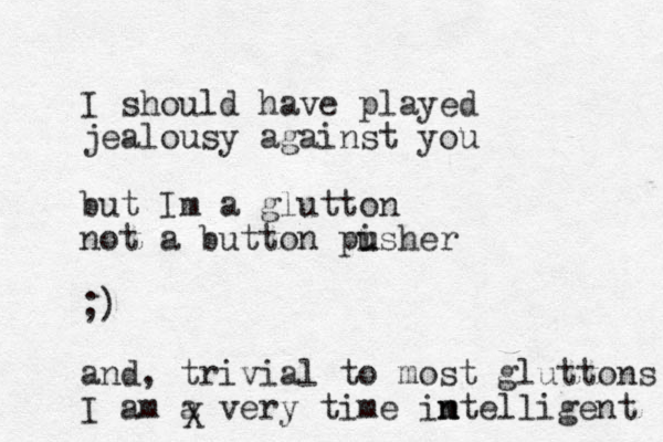 I should have played jealousy against you but Im a glutton not a button pisher u u ;) and, trivial to most gluttons I am a very time im n ntelligent X
