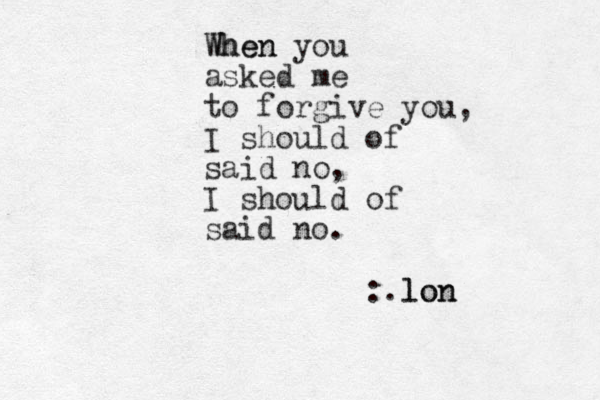 When When you asked me to forgive you, I should of said no, I should of said no. :.lon lon 