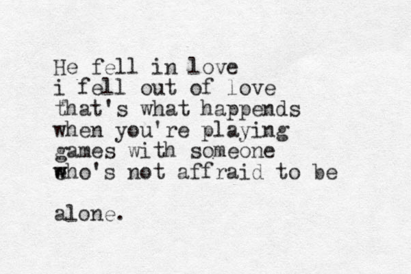 He fell in love i fell out of love that's what happends when you're playing games with someone eho w w 's not affraid to be alone.