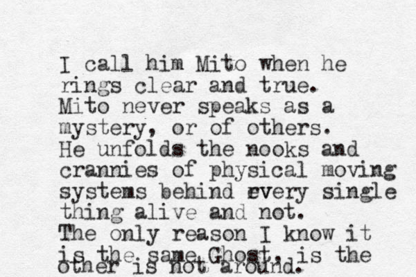 I call him Mito when he rings clear and true. Mito never speaks as a mystery, or of others. He unfolds the nooks and crannies of physical moving systems behind rv every single thing alive and not. The only reason I know it is the same Ghost, is the other is not around. 