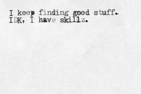 I keep finding good stuff. IDK, I have skillz. z 