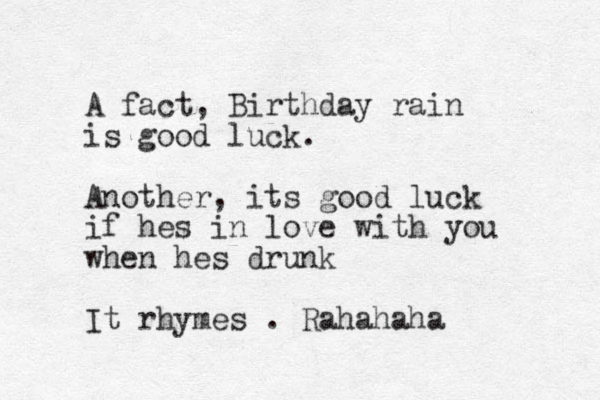 A fact, Birthday rain is good luck. Another, its good luck if hes in love with you when hes drunk It rhymes . Rahahaha