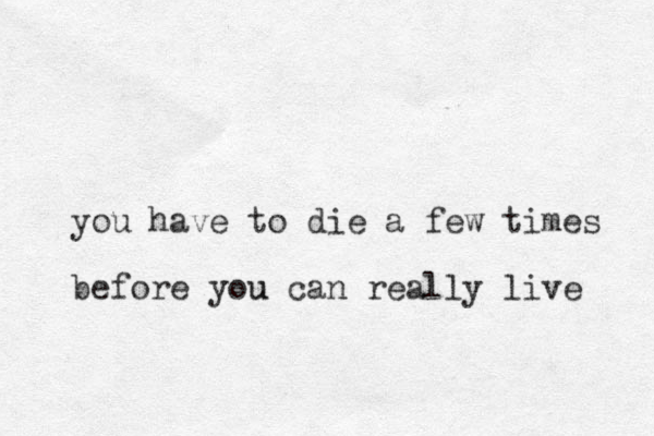 you have to die a few times before you u can really live 