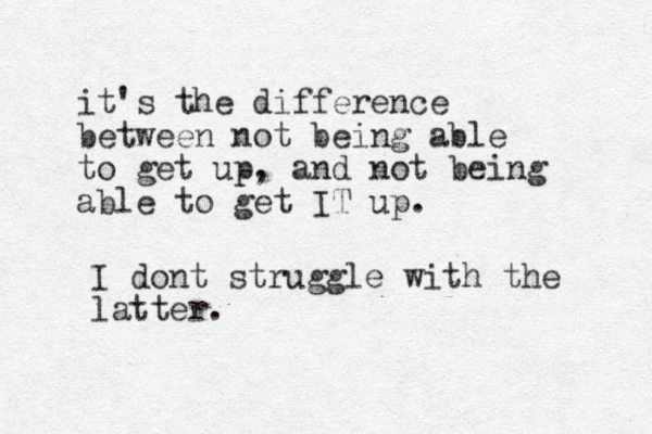 it's the difference between not being able to get up, and not being able to get IT up. I dont struggle with the latter.