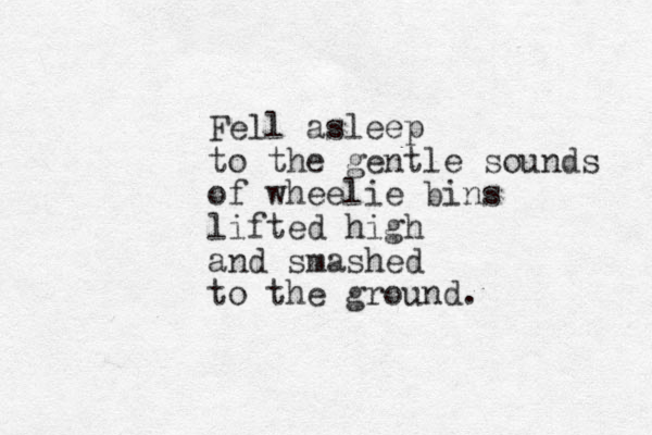 Fell asleep to the gentle sounds of wheelie bins lifted high and smashed to the ground. 