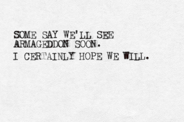 SOME SAY WE'LL SEE ARMAGEDDON SOON. I CERTAINLY HOPE WE WILL. 