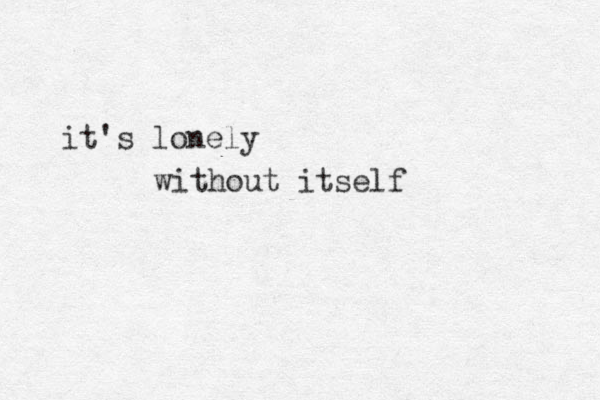 it's lonely without itself 