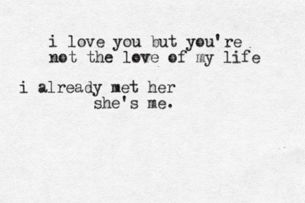 i love you but you're not the love of my life i already met her she's me.