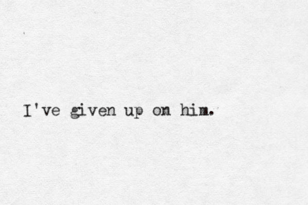 I've given up on him. 