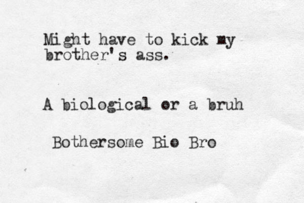 Might have to kick my brother's ass. A biological or a bruh Bothersome Bio Bro