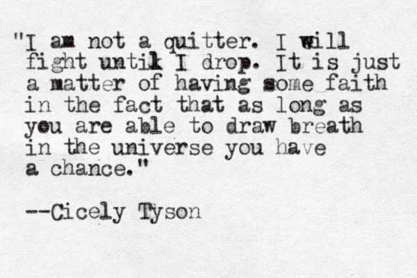 "I am not a quitter. I eill w w fight untik l l I drop. It is just a matter of having some faith in the fact that as long as you are able to draw breath in the universe you have a chance." --Cicely Tyson
