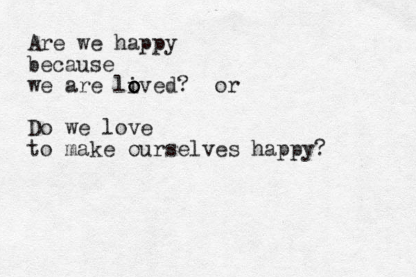 Are we happy because we are live o o o d? or Do we love to make ourselves happy? 