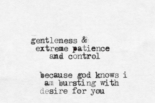 gentleness & extreme patience and control because god knows i am bursting with desire for you