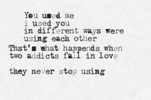 You used me i used you in different ways were using each other Thst's e what happends when two addicts fall in love they never stop using