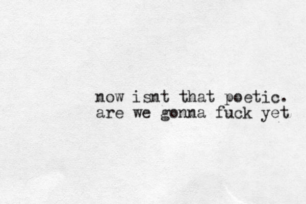 now isnt that poetic. are we gonna fuck yet 