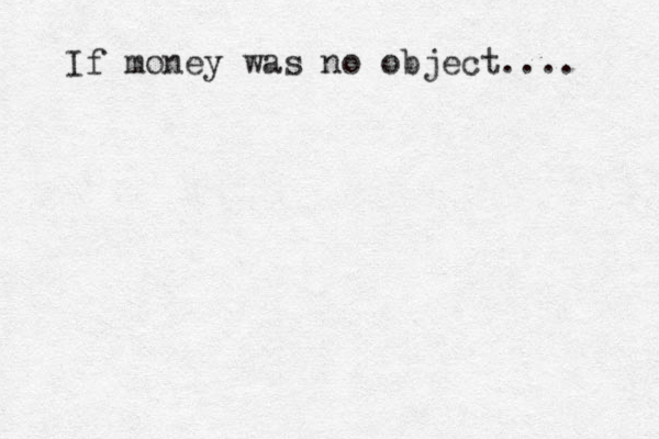 If money was no object.... 