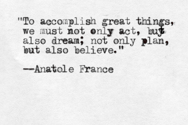 "To accomplish great things, we must not only act, buy also dream; not only plan, but also believe." --Anatole France t t 