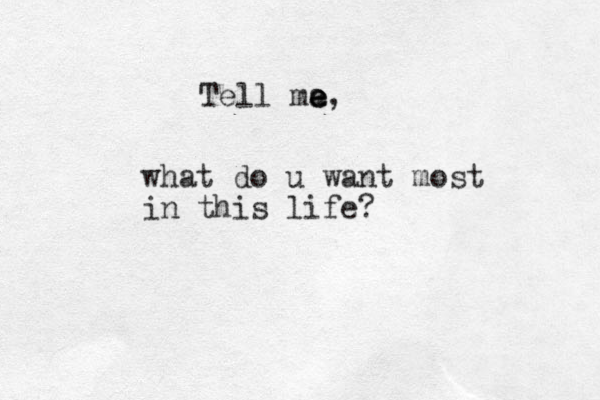 what do u want most in this life? Tell ma e e e, 