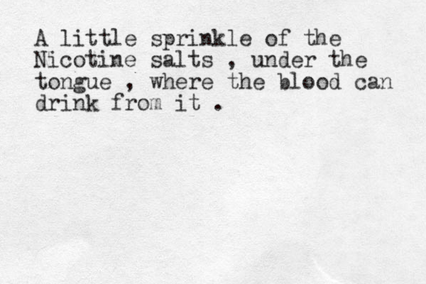A little sprinkle of the Nicotine salts , under the tongue , where the blood can drink from it .
