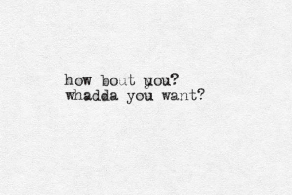 how bout u you? whadda you want?