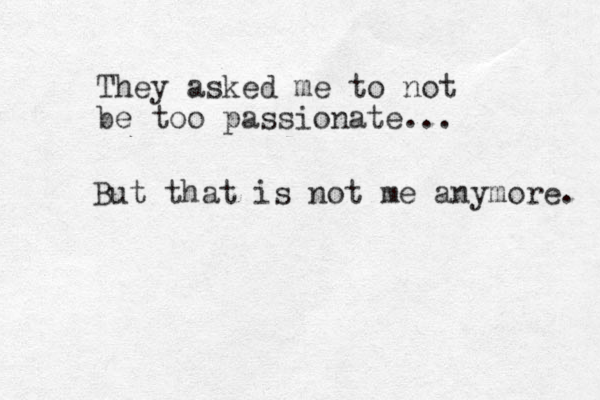 They asked me to not be too passionate... But that is not me anymore. 