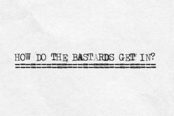 HOW DO THE BASTARDS GET IN? =========================== 