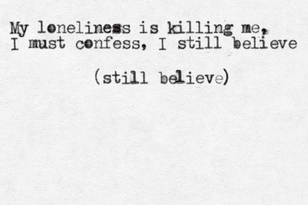 My loneliness is killing me, I must confess, I still believe (still believe) 