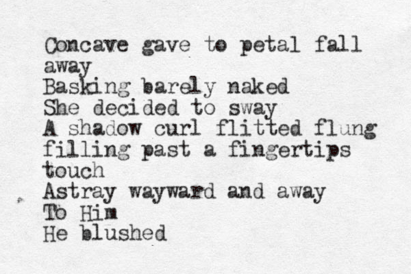 Concave gave to petal fall away Basking barely naked She decided to sway A shadow curl flitted flung filling past a fingertips touch Astray wayward and away To Him He blushed