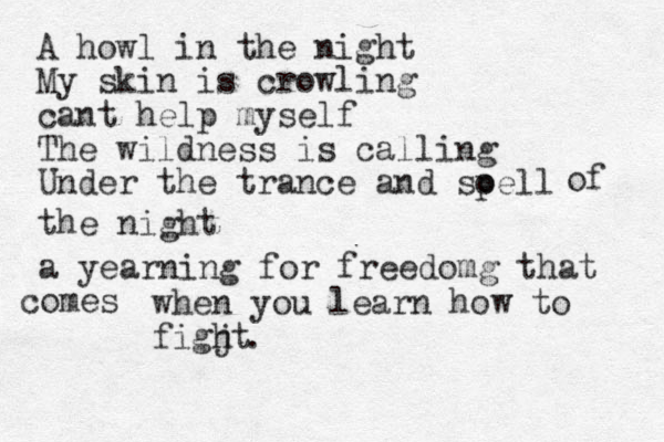 A howl in the night My skin is crowling cant help myself The wildness is calling Under the trance and soell p of the night a yearning for freedomg that omes c when you learn how to figjt h .