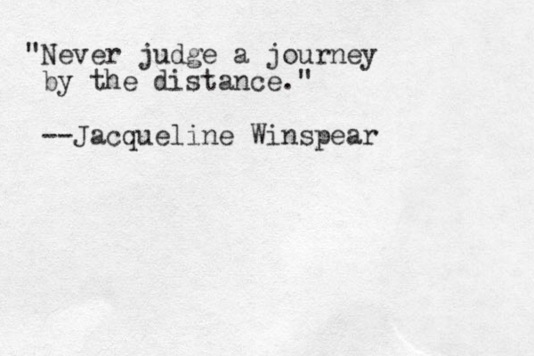 "Never judge a journey by the distance." --Jacqueline Winspear