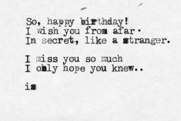 So, happy birthday! I wish you from afar . In secret, like a stranger. I miss you so much I ob nly hope you knew.. is