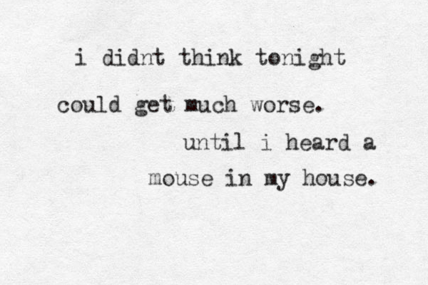 i didnt think tonight could get much worse. until i heard a mouse in my house. 