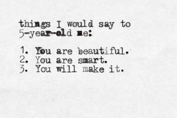 things I would say to 5-year-old me: 1. You are beautiful. 2. You are smart. 3. You will make it. 