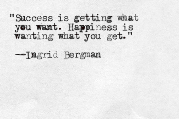 "Success is getting what you want. Happiness is wanting what you get." --Ingrid Bergman