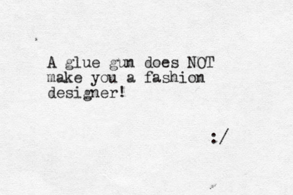A glue gun does NOT make you a fashion designer! :/ 