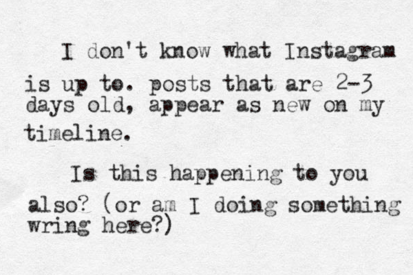 I don't know what Instagram is up to. posts that are 2-3 days old, appear as new on my timeline. Is this happening to you also? (or am I doing something wring here?)