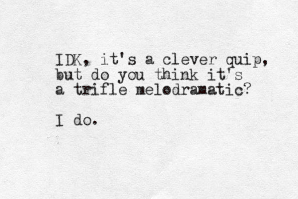 IDK, it's a clever quip, but do you think it's a trifle melodramatic? I do.